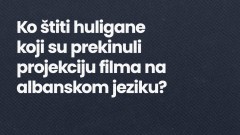 "Ko štiti huligane koji su prekinuli projekciju filma na albanskom jeziku" thumb1.jpg